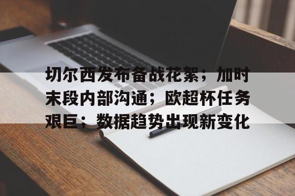 yabo下载地址包含切尔西发布备战花絮；加时末段内部沟通；欧超杯任务艰巨；数据趋势出现新变化的词条